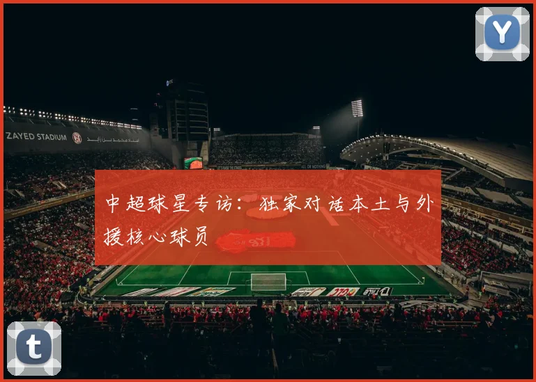 中超球星专访：独家对话本土与外援核心球员