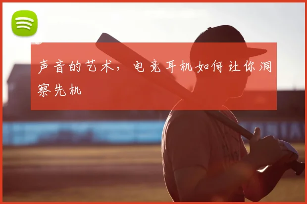 声音的艺术,电竞耳机如何让你洞察先机