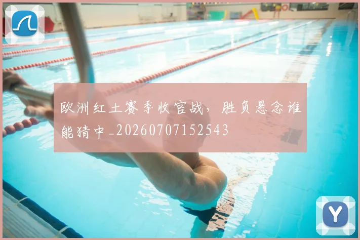 欧洲红土赛季收官战,胜负悬念谁能猜中_20260707152543