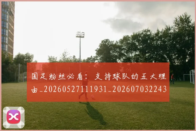 国足粉丝必看:支持球队的五大理由_20260527111931_20260703224346