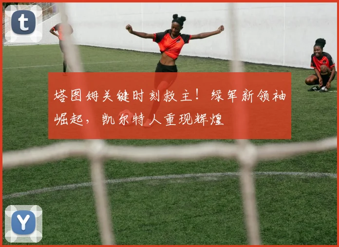 塔图姆关键时刻救主！绿军新领袖崛起，凯尔特人重现辉煌