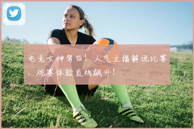 电竞女神驾临！人气主播解说比赛，观赛体验直线飙升！