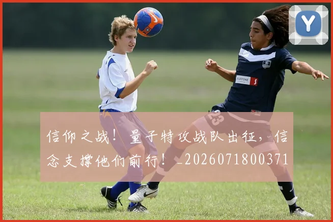 信仰之战！量子特攻战队出征，信念支撑他们前行！_20260718003718
