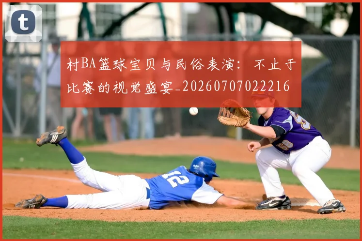 村BA篮球宝贝与民俗表演：不止于比赛的视觉盛宴_20260707022216