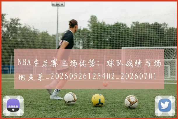 NBA季后赛主场优势：球队战绩与场地关系_20260526125402_20260701215619_20260714210308