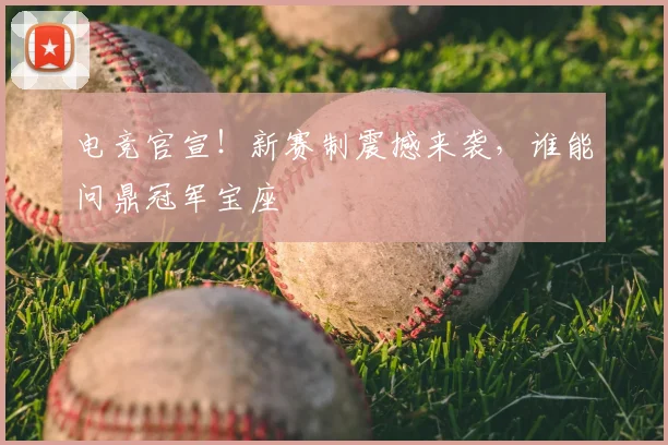 电竞官宣！新赛制震撼来袭，谁能问鼎冠军宝座