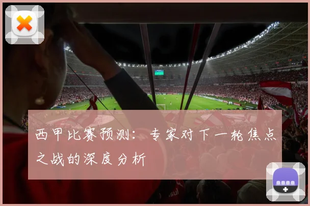 西甲比赛预测：专家对下一轮焦点之战的深度分析