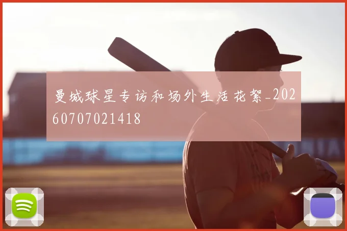 曼城球星专访和场外生活花絮_20260707021418