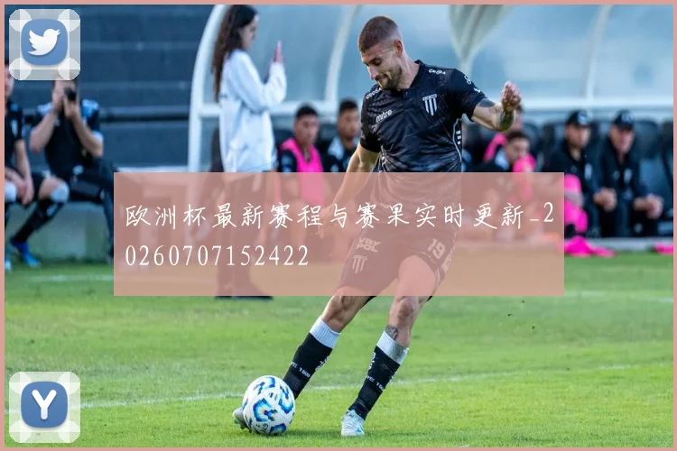 欧洲杯最新赛程与赛果实时更新_20260707152422