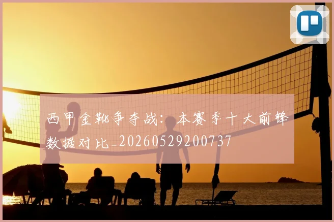 西甲金靴争夺战：本赛季十大前锋数据对比_20260529200737