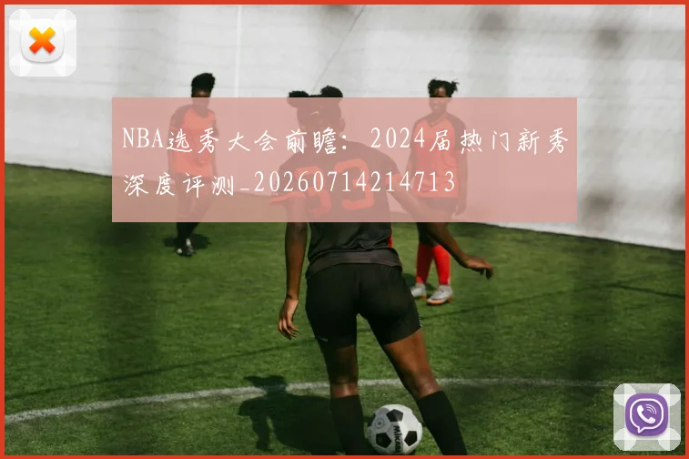 NBA选秀大会前瞻：2024届热门新秀深度评测_20260714214713