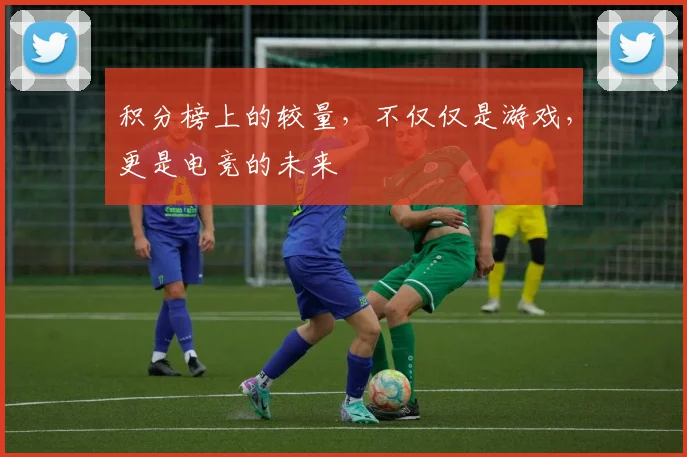 积分榜上的较量，不仅仅是游戏，更是电竞的未来