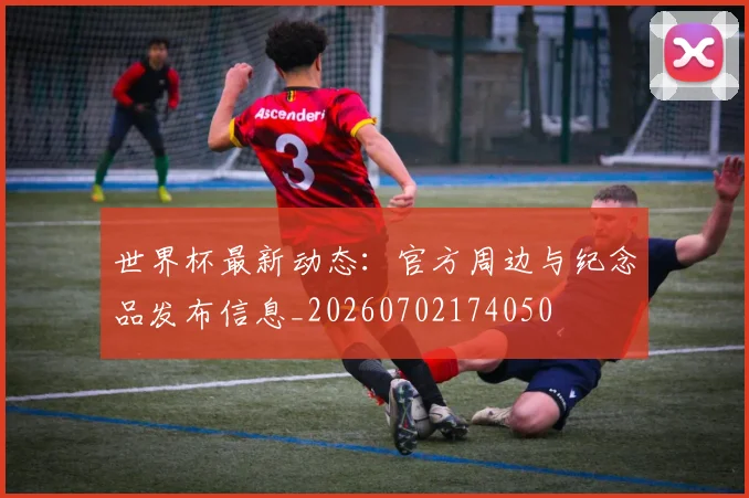 世界杯最新动态：官方周边与纪念品发布信息_20260702174050