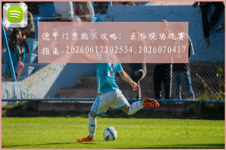 德甲门票购买攻略：亲临现场观赛指南_20260617202534_20260704173828_20260722162913