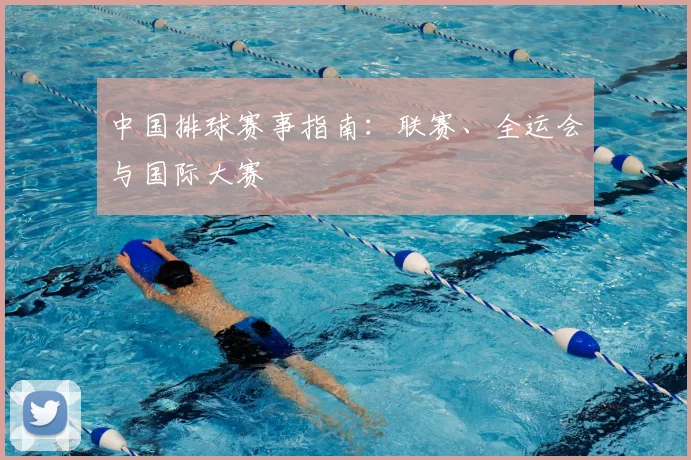 中国排球赛事指南：联赛、全运会与国际大赛