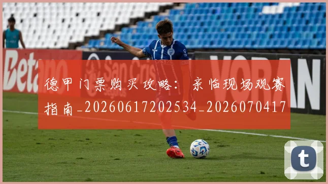 德甲门票购买攻略：亲临现场观赛指南_20260617202534_20260704173828_20260722162913