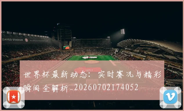 世界杯最新动态：实时赛况与精彩瞬间全解析_20260702174052