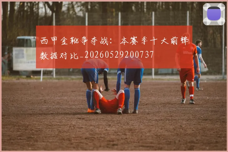 西甲金靴争夺战：本赛季十大前锋数据对比_20260529200737