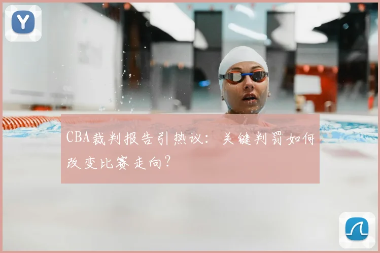 CBA裁判报告引热议：关键判罚如何改变比赛走向？