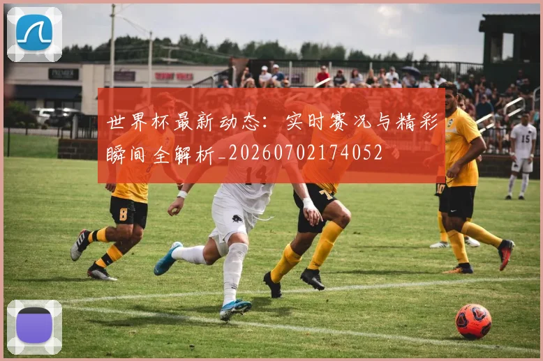 世界杯最新动态：实时赛况与精彩瞬间全解析_20260702174052