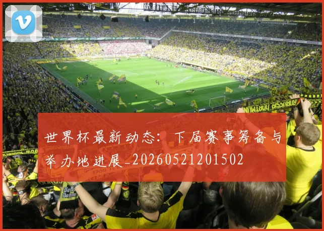 世界杯最新动态：下届赛事筹备与举办地进展_20260521201502