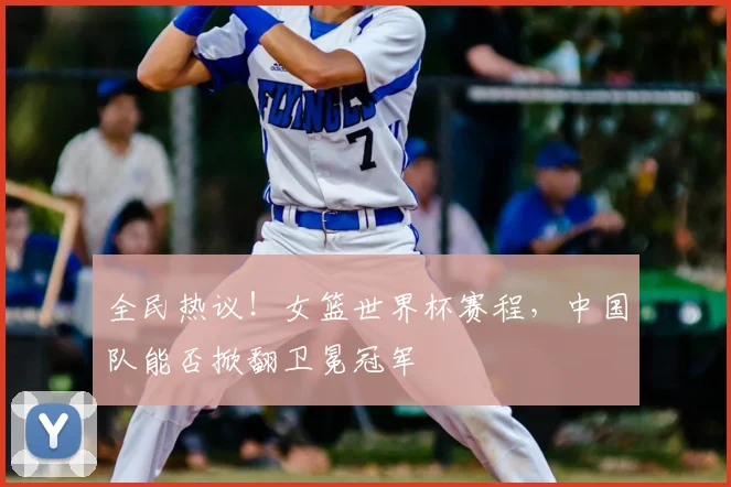 全民热议！女篮世界杯赛程，中国队能否掀翻卫冕冠军