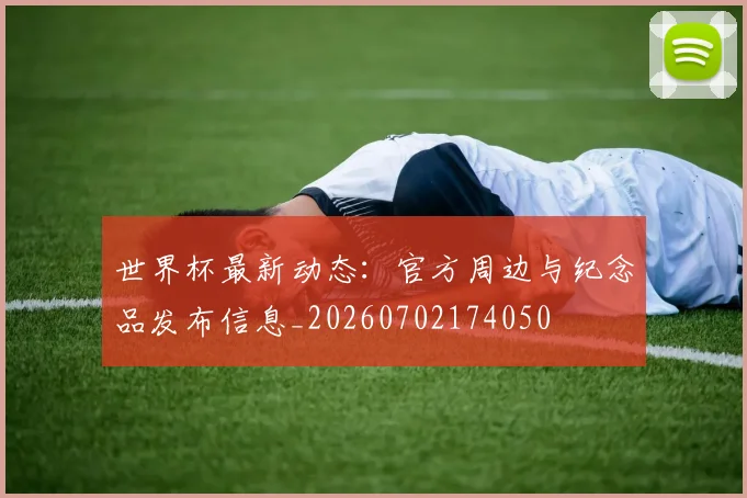 世界杯最新动态：官方周边与纪念品发布信息_20260702174050
