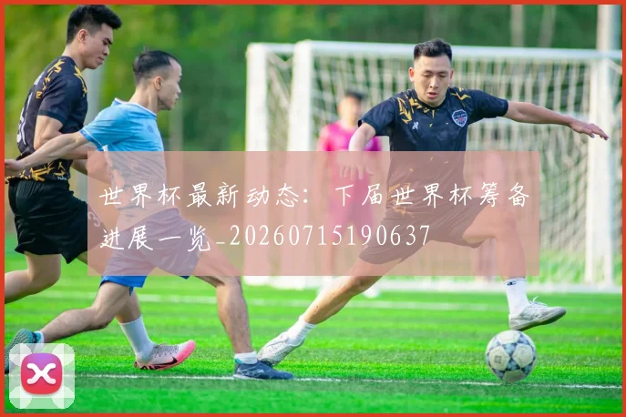 世界杯最新动态：下届世界杯筹备进展一览_20260715190637
