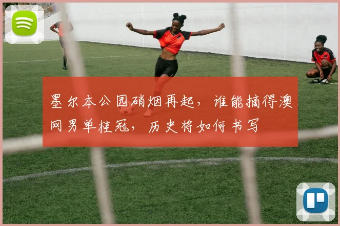 墨尔本公园硝烟再起，谁能摘得澳网男单桂冠，历史将如何书写