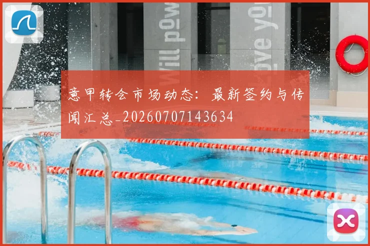 意甲转会市场动态：最新签约与传闻汇总_20260707143634