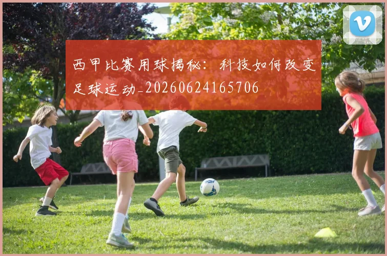 西甲比赛用球揭秘：科技如何改变足球运动_20260624165706