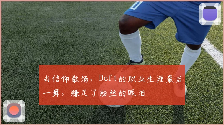 当信仰散场，Deft的职业生涯最后一舞，赚足了粉丝的眼泪