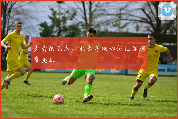声音的艺术，电竞耳机如何让你洞察先机