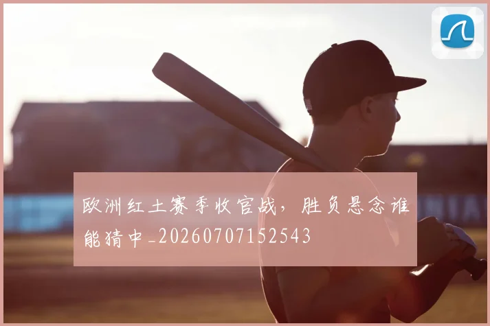 欧洲红土赛季收官战,胜负悬念谁能猜中_20260707152543