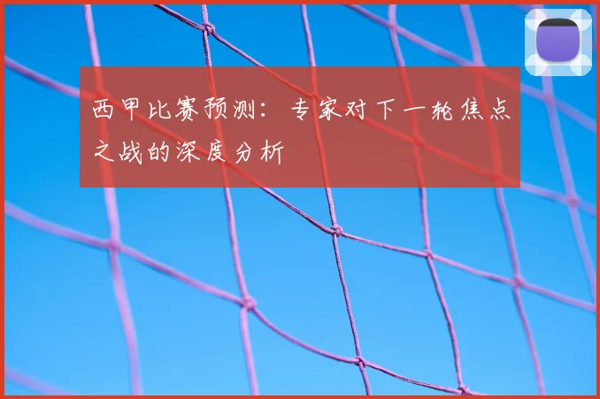 西甲比赛预测：专家对下一轮焦点之战的深度分析