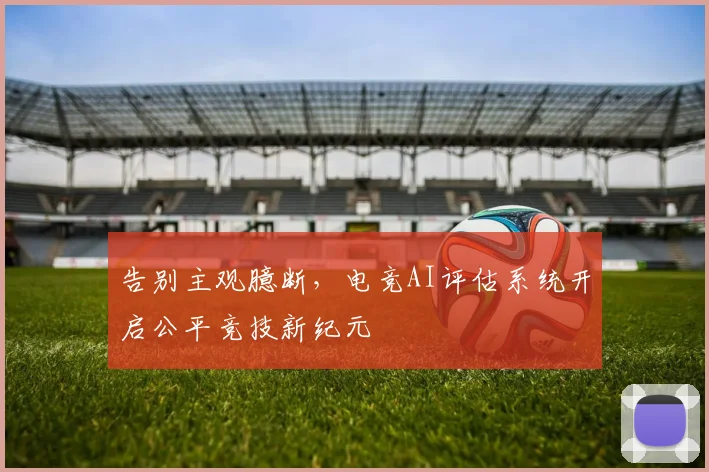 告别主观臆断，电竞AI评估系统开启公平竞技新纪元
