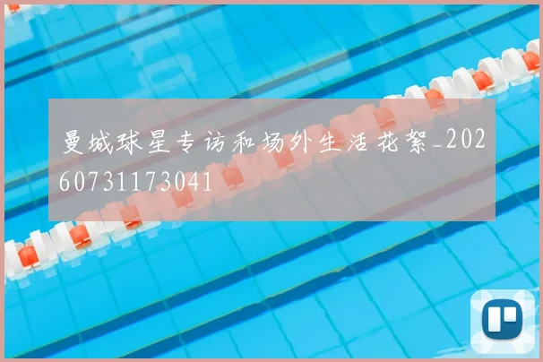 曼城球星专访和场外生活花絮_20260731173041