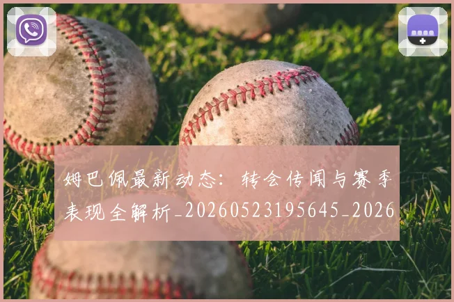 姆巴佩最新动态：转会传闻与赛季表现全解析_20260523195645_20260703231743