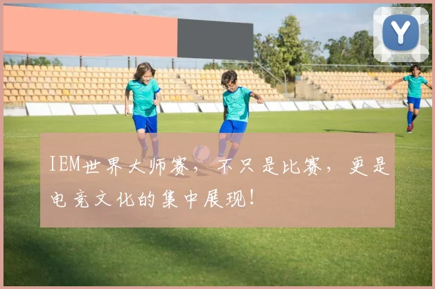 IEM世界大师赛，不只是比赛，更是电竞文化的集中展现！