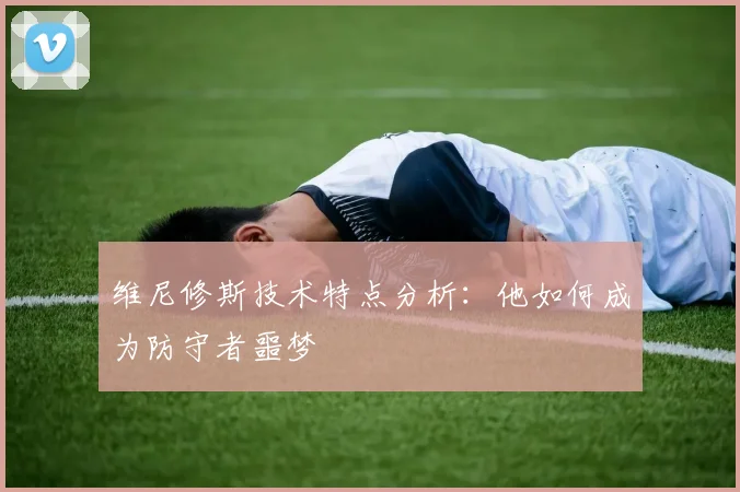 维尼修斯技术特点分析：他如何成为防守者噩梦