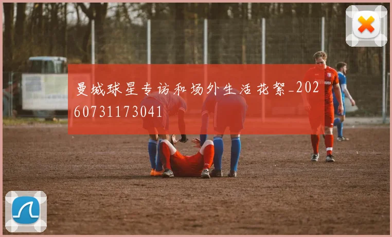 曼城球星专访和场外生活花絮_20260731173041