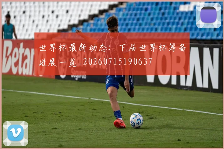 世界杯最新动态：下届世界杯筹备进展一览_20260715190637