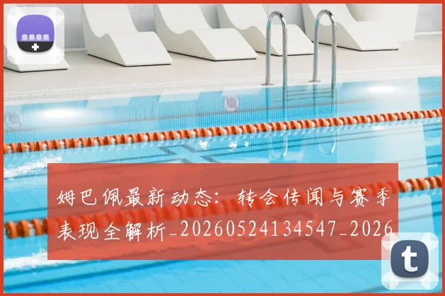姆巴佩最新动态:转会传闻与赛季表现全解析_20260524134547_20260703231744