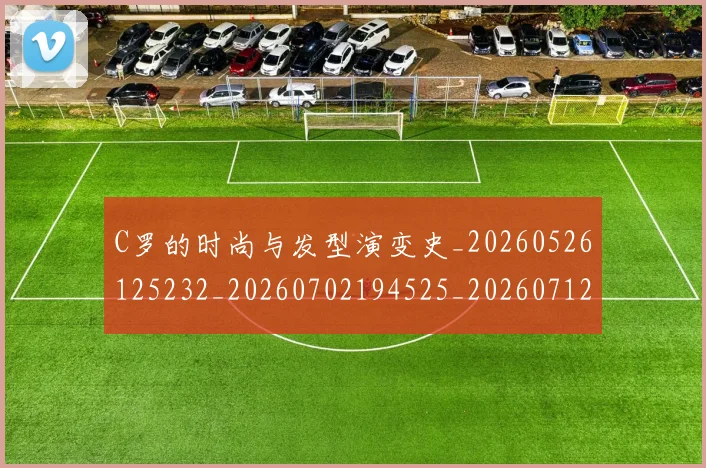 C罗的时尚与发型演变史_20260526125232_20260702194525_20260712052314