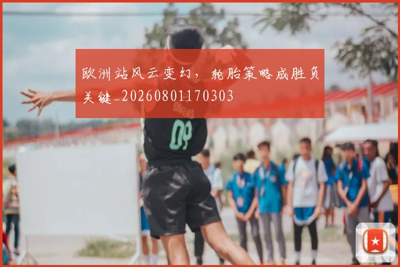 欧洲站风云变幻，轮胎策略成胜负关键_20260801170303