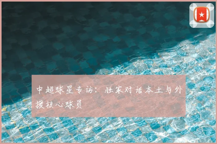 中超球星专访：独家对话本土与外援核心球员