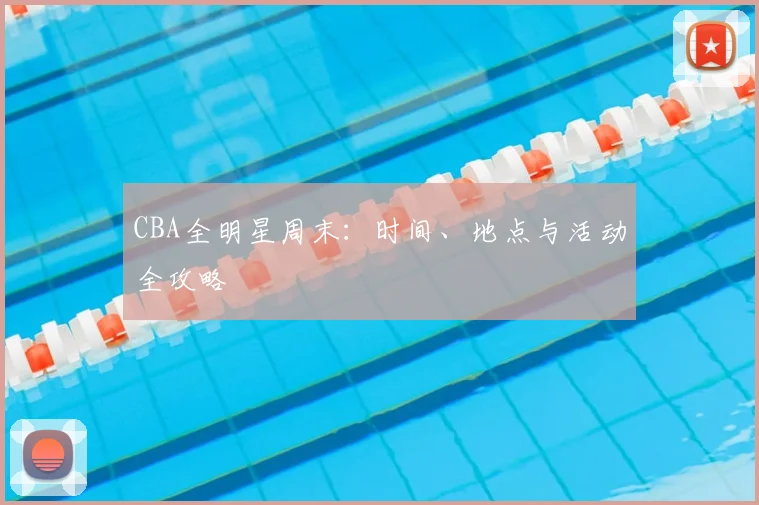 CBA全明星周末：时间、地点与活动全攻略