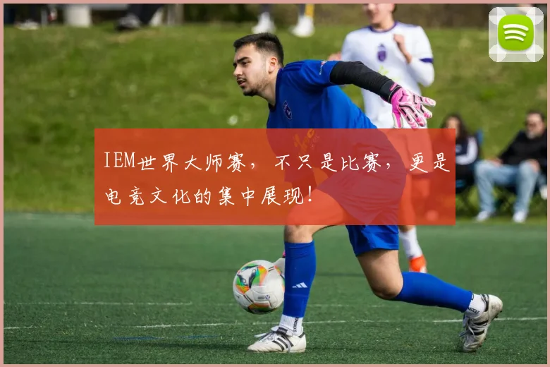 IEM世界大师赛，不只是比赛，更是电竞文化的集中展现！