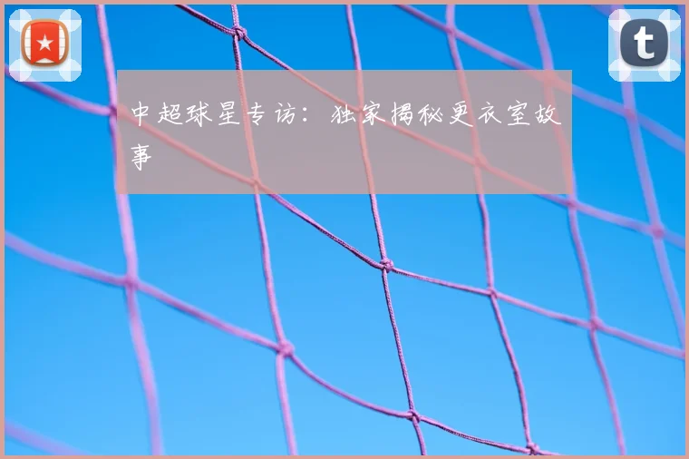 中超球星专访：独家揭秘更衣室故事