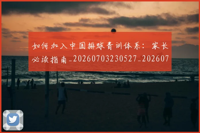 如何加入中国排球青训体系：家长必读指南_20260703230527_20260722150136